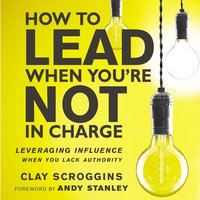 How to Lead When You're Not in Charge: Leveraging Influence When You Lack Authority - Clay Scroggins