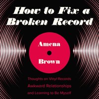 How to Fix a Broken Record: Thoughts on Vinyl Records, Awkward Relationships, and Learning to Be Myself - Amena Brown