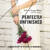 Perfectly Unfinished: Finding Beauty in the Midst of Brokenness - Andrea Logan White