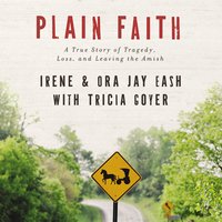 Plain Faith: A True Story of Tragedy, Loss and Leaving the Amish - Irene Eash, Ora Jay Eash