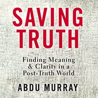 Saving Truth: Finding Meaning and Clarity in a Post-Truth World - Abdu Murray