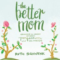 The Better Mom: Growing in Grace between Perfection and the Mess - Ruth Schwenk