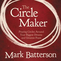 The Circle Maker: Praying Circles Around Your Biggest Dreams and Greatet Fears - Mark Batterson