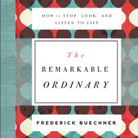 The Remarkable Ordinary: How to Stop, Look, and Listen to Life - Frederick Buechner