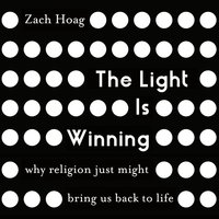 The Light Is Winning: Why Religion Just Might Bring Us Back to Life - Zach Hoag