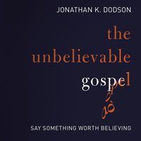 The Unbelievable Gospel: Say Something Worth Believing - Jonathan K. Dodson