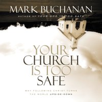 Your Church Is Too Safe: Becoming a Church that Turns the World Upside Down - Mark Buchanan