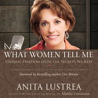 What Women Tell Me: Finding Freedom from the Secrets We Keep - Anita Lustrea