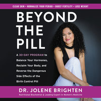 Beyond the Pill: A 30-Day Program to Balance Your Hormones, Reclaim Your Body, and Reverse the Dangerous Side Effects of the Birth Control Pill - Jolene Brighten