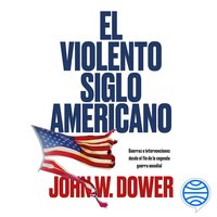 El violento siglo americano: Guerras e intervenciones desde el fin de la segunda guerra mundial - John W. Dower