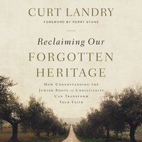 Reclaiming Our Forgotten Heritage: How Understanding the Jewish Roots of Christianity Can Transform Your Faith - Curt Landry