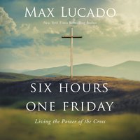 Six Hours One Friday: Living the Power of the Cross - Max Lucado