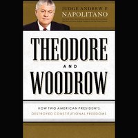 Theodore and Woodrow: How Two American Presidents Destroyed Constitutional Freedom - Andrew P. Napolitano
