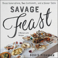 Savage Feast: Three Generations, Two Continents, and a Dinner Table (a Memoir with Recipes) - Boris Fishman