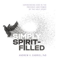 Simply Spirit-Filled: Experiencing God in the Presence and Power of the Holy Spirit - Dr. Andrew K. Gabriel