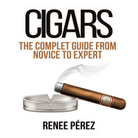 Cigars: The Complete Guide From Novice to Expert - Renee Pérez