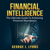 Financial Intelligence: The Ultimate Guide To Achieving Financial Abundance - George J. Lyons