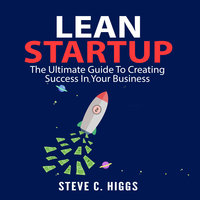 Lean Startup: The Ultimate Guide To Creating Success In Your Business - Steve C. Higgs