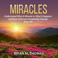 Miracles: Understand What A Miracle Is, Why It Happens and How God Can Completely Change Your Life - Brian M. Thomas