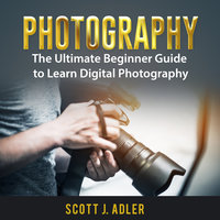 Photography: The Ultimate Beginner Guide to Learn Digital Photography - Scott J. Adler