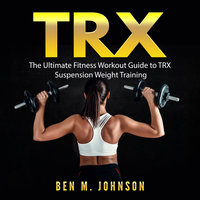TRX: The Ultimate Fitness Workout Guide to TRX Suspension Weight Training - Ben M. Johnson