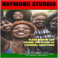 Black Women Can Change Directions by Changing Conditions : The Message, The Struggle and The Strength of Black Women - Raymond Sturgis
