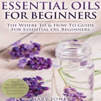Essential Oils for Beginners: The Where To & How To Guide For Essential Oil Beginners - Mary Jones