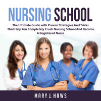 Nursing School: The Ultimate Guide with Proven Strategies And Tricks That Help You Completely Crush Nursing School And Become A Registered Nurse - Mary J. Haws