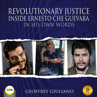 Revolutionary Justice Inside Ernesto Che Guevara - In His Own Words - Geoffrey Giuliano