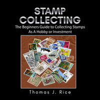 Stamp Collecting: The Beginners Guide to Collecting Stamps As A Hobby or Investment - Thomas J. Rice