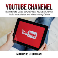 Youtube Channel: The Ultimate Guide to Grow Your YouTube Channel, Build an Audience and Make Money Online - Martin V. Stockman