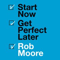 Start Now. Get Perfect Later. - Rob Moore