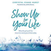 Show Up For Your Life: What the Girl You'll Be Tomorrow Wants You to Know Today - Chrystal Evans Hurst