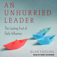 An Unhurried Leader: The Lasting Fruit of Daily Influence - Alan Fadling