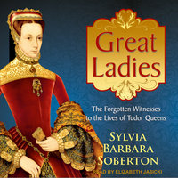 Great Ladies: The Forgotten Witnesses to the Lives of Tudor Queens - Sylvia Barbara Soberton