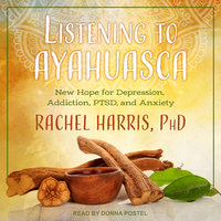 Listening to Ayahuasca: New Hope for Depression, Addiction, PTSD, and Anxiety - Rachel Harris, PhD