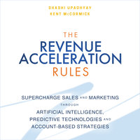 The Revenue Acceleration Rules: Supercharge Sales and Marketing Through Artificial Intelligence, Predictive Technologies and Account-Based Strategies - Kent McCormick, Shashi Upadhyay