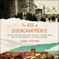 The Age of Disenchantments: The Epic Story of Spain's Most Notorious Literary Family and the Long Shadow of the Spanish Civil War - Aaron Shulman