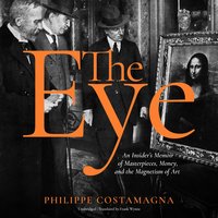 The Eye: An Insider's Memoir of Masterpieces, Money, and the Magnetism of Art: An Insider’s Memoir of Masterpieces, Money, and the Magnetism of Art - Philippe Costamagna