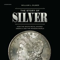The Story of Silver: How the White Metal Shaped America and the Modern World: How the White Metal  Shaped America and the Modern World - William L. Silber