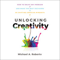 Unlocking Creativity: How to Solve Any Problem and Make the Best Decisions by Shifting Creative Mindsets - Michael A. Roberto