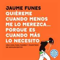 Quiéreme cuando menos me lo merezca... porque es cuando más lo necesito: Una guía para padres y maestros de adolescentes - Jaume Funes