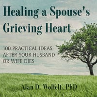 Healing a Spouse's Grieving Heart: 100 Practical Ideas After Your Husband or Wife Dies - Alan D. Wolfelt, PhD