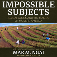Impossible Subjects: Illegal Aliens and the Making of Modern America - Mae M. Ngai