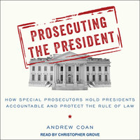 Prosecuting the President: How Special Prosecutors Hold Presidents Accountable and Protect the Rule of Law - Andrew Coan