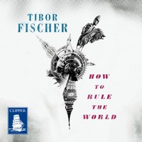 How to Rule the World - Tibor Fischer