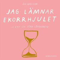 Jag lämnar ekorrhjulet : ett liv utan lönearbete - Åsa Axelsson