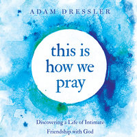 This is How We Pray: Discovering a Life of Intimate Friendship With God - Adam Dressler