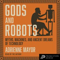 Gods and Robots: Myths, Machines, and Ancient Dreams of Technology - Adrienne Mayor