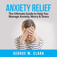Anxiety Relief: The Ultimate Guide to Help You Manage Anxiety, Worry & Stress - George M. Clark